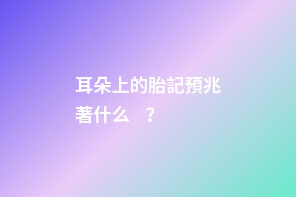 耳朵上的胎記預兆著什么？